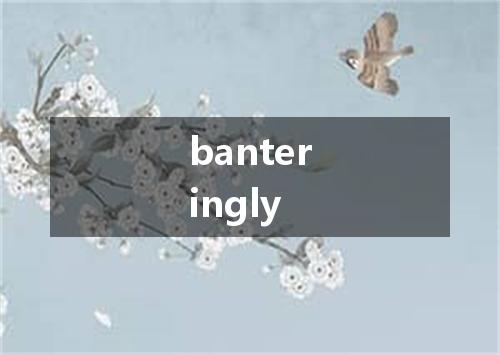 banteringly是什么意思