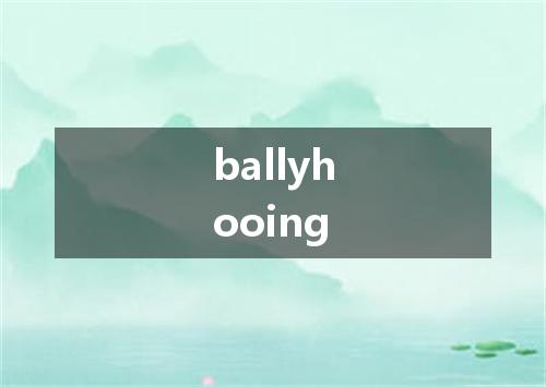 ballyhooing是什么意思