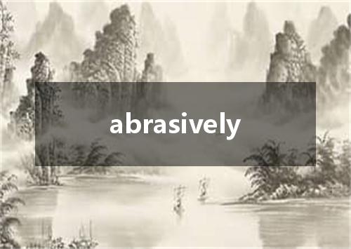 abrasively是什么意思