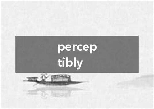 perceptibly是什么意思