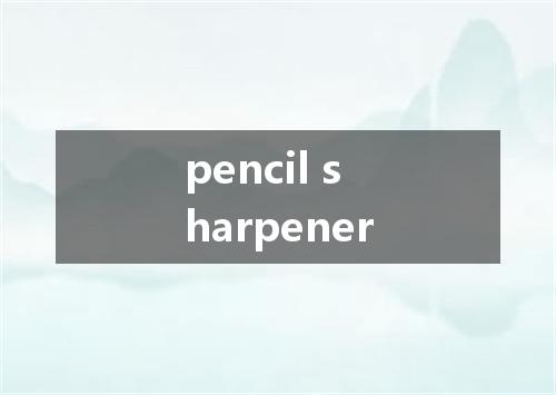 pencil sharpener是什么意思