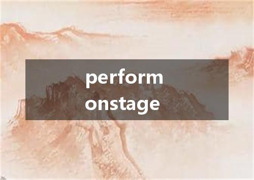 perform onstage是什么意思