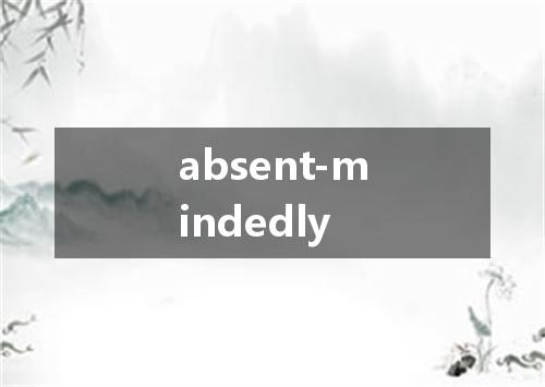 absent-mindedly是什么意思