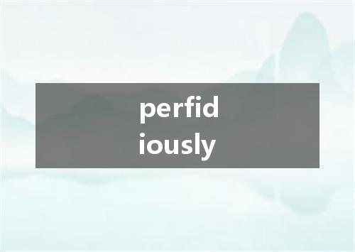 perfidiously是什么意思