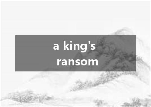 a king's ransom是什么意思