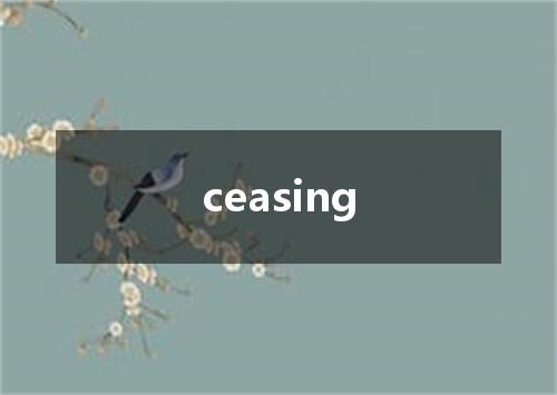 ceasing是什么意思