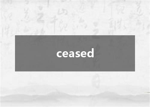 ceased是什么意思