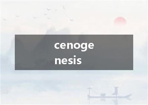 cenogenesis是什么意思