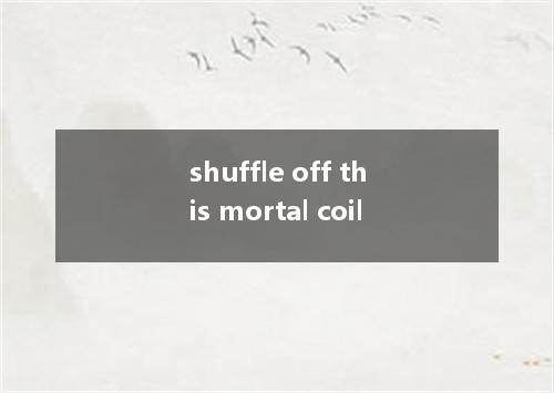 shuffle off this mortal coil是什么意思