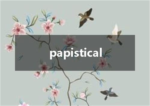 papistical是什么意思