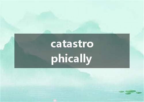 catastrophically是什么意思