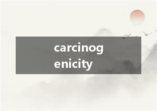 carcinogenicity是什么意思