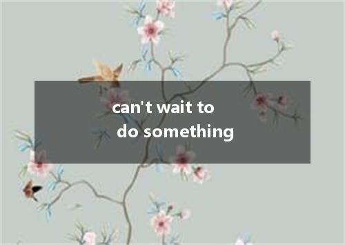 can't wait to do something是什么意思