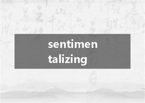 sentimentalizing是什么意思