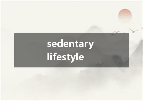 sedentary lifestyle是什么意思