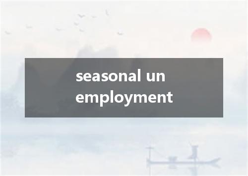 seasonal unemployment是什么意思