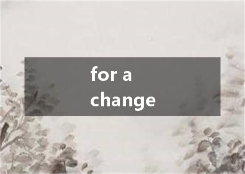 for a change是什么意思