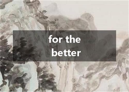 for the better是什么意思