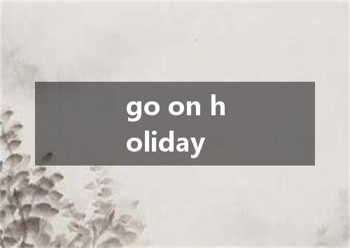 go on holiday是什么意思