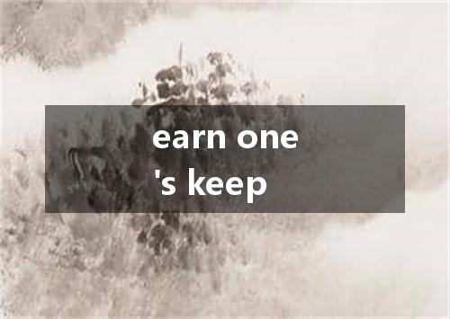 earn one's keep是什么意思