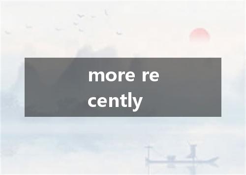 more recently是什么意思