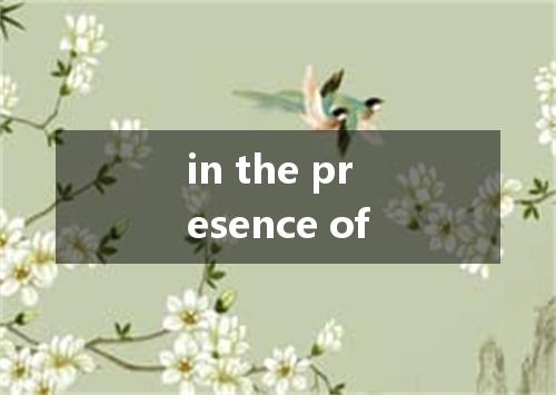 in the presence of是什么意思