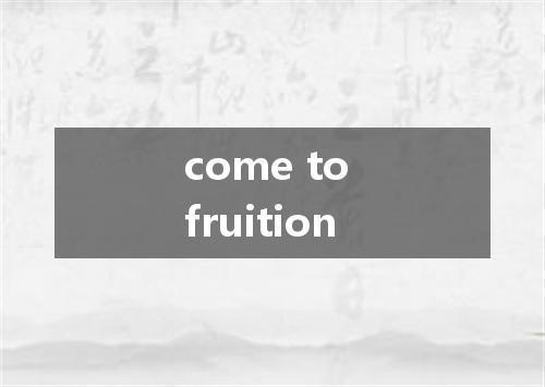 come to fruition是什么意思