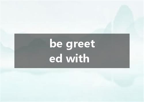 be greeted with是什么意思