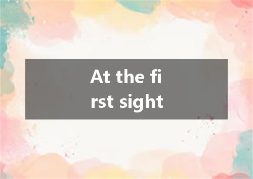 At the first sight是什么意思