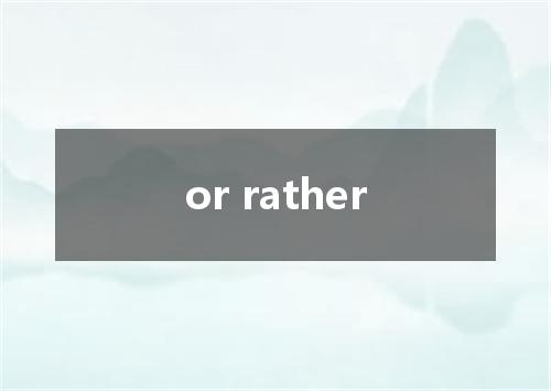 or rather是什么意思