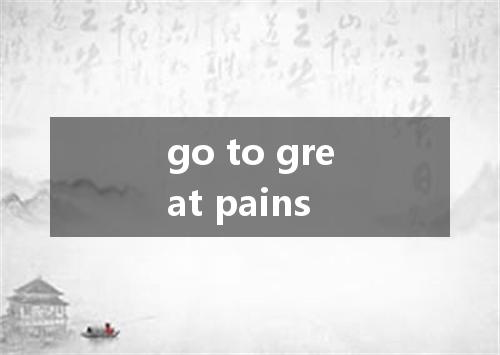 go to great pains是什么意思