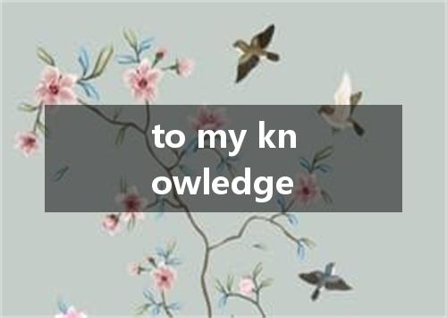 to my knowledge是什么意思