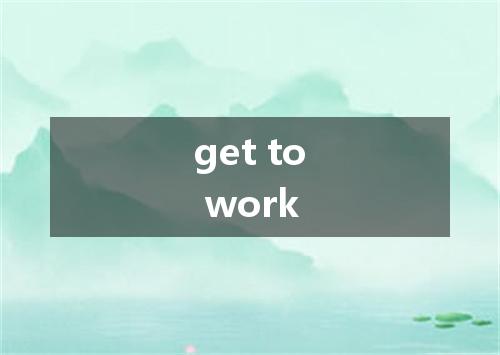 get to work是什么意思