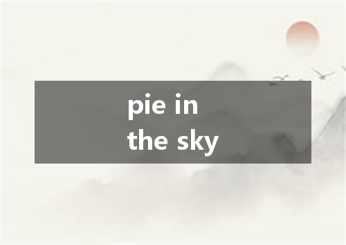 pie in the sky是什么意思