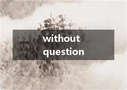 without question是什么意思