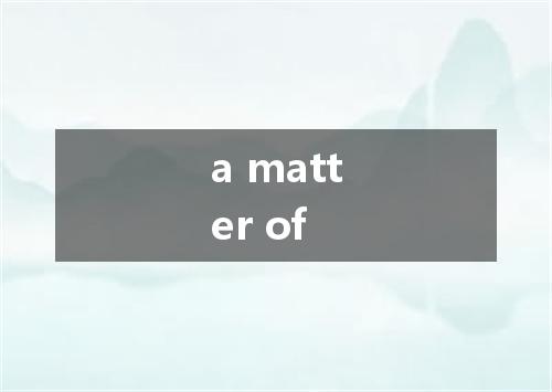 a matter of是什么意思