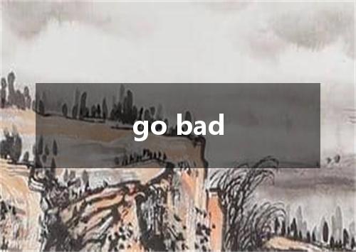 go bad是什么意思