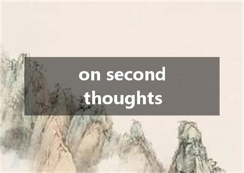 on second thoughts是什么意思