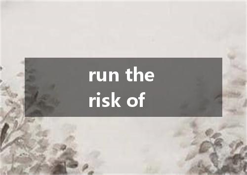 run the risk of是什么意思