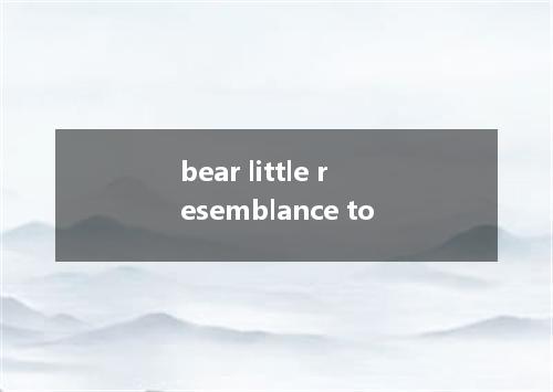 bear little resemblance to是什么意思