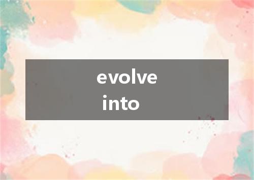 evolve into是什么意思