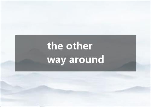 the other way around是什么意思
