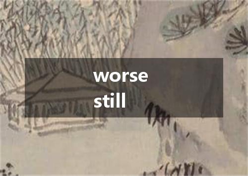 worse still是什么意思