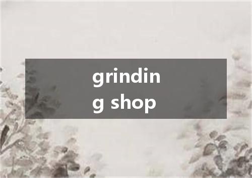 grinding shop是什么意思