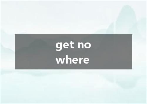 get nowhere是什么意思