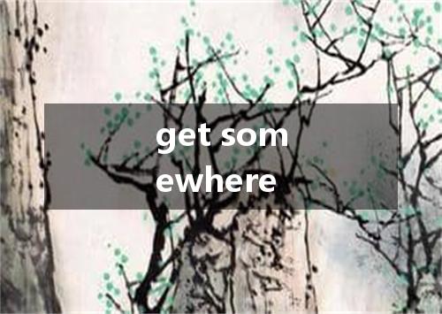 get somewhere是什么意思