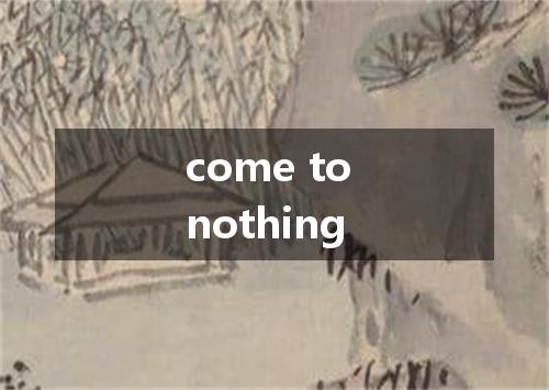 come to nothing是什么意思