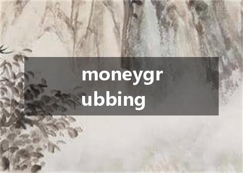 moneygrubbing是什么意思
