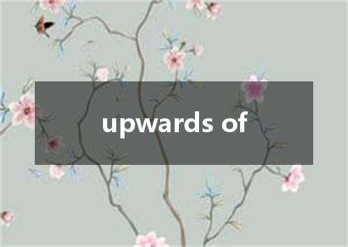 upwards of是什么意思
