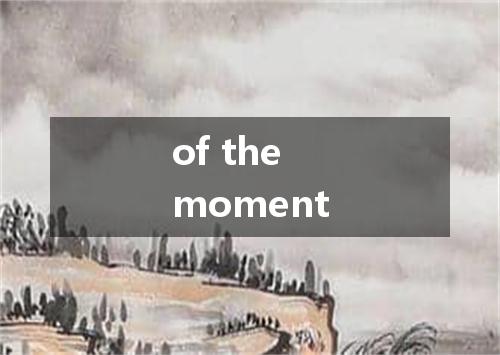 of the moment是什么意思